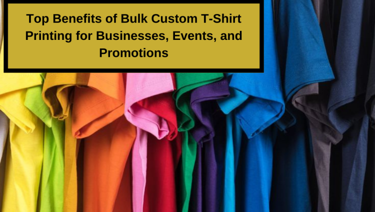 Top Benefits of Bulk Custom T-Shirt Printing for Businesses, Events, and Promotions